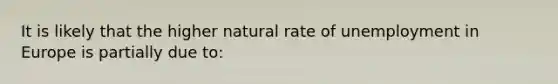 It is likely that the higher natural rate of unemployment in Europe is partially due to: