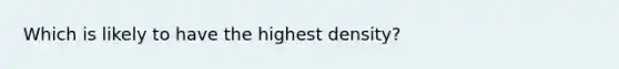 Which is likely to have the highest density?