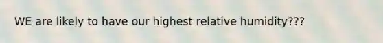 WE are likely to have our highest relative humidity???