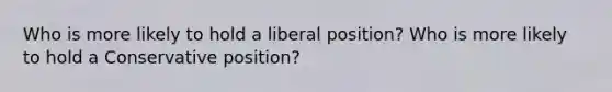 Who is more likely to hold a liberal position? Who is more likely to hold a Conservative position?