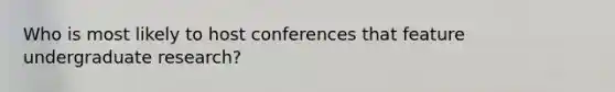 Who is most likely to host conferences that feature undergraduate research?