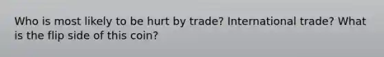 Who is most likely to be hurt by trade? <a href='https://www.questionai.com/knowledge/kzeRB8pnJo-international-trade' class='anchor-knowledge'>international trade</a>? What is the flip side of this coin?