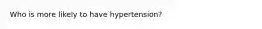 Who is more likely to have hypertension?