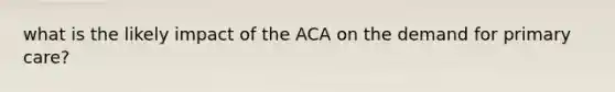 what is the likely impact of the ACA on the demand for primary care?