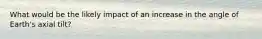 What would be the likely impact of an increase in the angle of Earth's axial tilt?