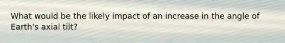 What would be the likely impact of an increase in the angle of Earth's axial tilt?