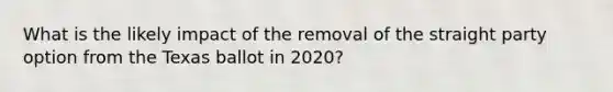 What is the likely impact of the removal of the straight party option from the Texas ballot in 2020?