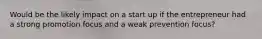 Would be the likely impact on a start up if the entrepreneur had a strong promotion focus and a weak prevention focus?