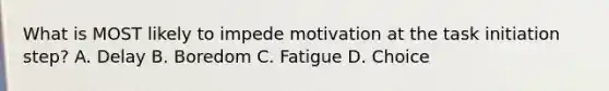 What is MOST likely to impede motivation at the task initiation step? A. Delay B. Boredom C. Fatigue D. Choice