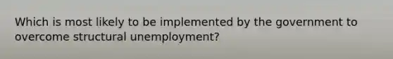 Which is most likely to be implemented by the government to overcome structural unemployment?