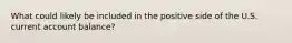 What could likely be included in the positive side of the U.S. current account balance?