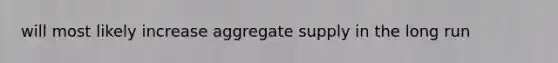 will most likely increase aggregate supply in the long run