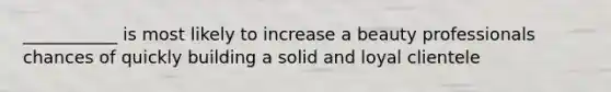 ___________ is most likely to increase a beauty professionals chances of quickly building a solid and loyal clientele