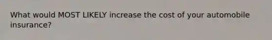 What would MOST LIKELY increase the cost of your automobile insurance?