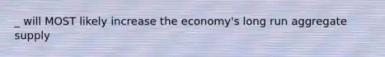 _ will MOST likely increase the economy's long run aggregate supply