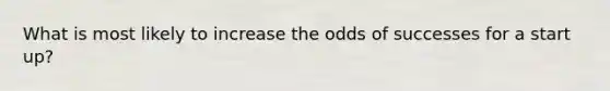 What is most likely to increase the odds of successes for a start up?