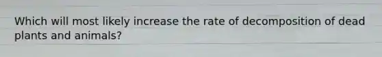 Which will most likely increase the rate of decomposition of dead plants and animals?