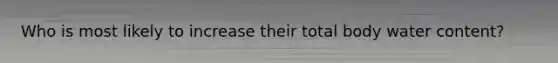 Who is most likely to increase their total body water content?