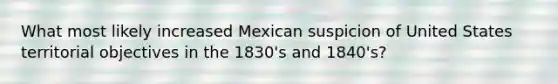 What most likely increased Mexican suspicion of United States territorial objectives in the 1830's and 1840's?