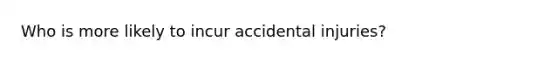 Who is more likely to incur accidental injuries?