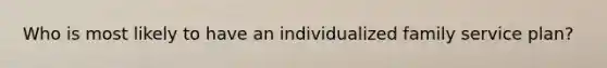 Who is most likely to have an individualized family service plan?