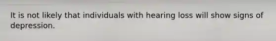 It is not likely that individuals with hearing loss will show signs of depression.