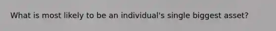What is most likely to be an individual's single biggest asset?