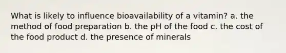 What is likely to influence bioavailability of a vitamin? a. the method of food preparation b. the pH of the food c. the cost of the food product d. the presence of minerals