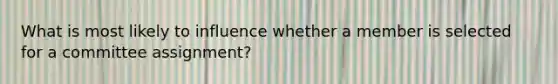 What is most likely to influence whether a member is selected for a committee assignment?