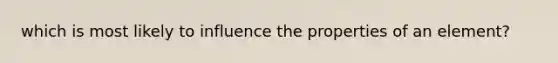 which is most likely to influence the properties of an element?