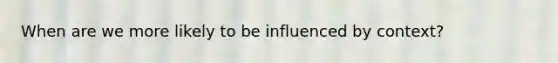 When are we more likely to be influenced by context?