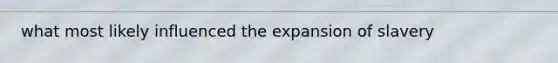 what most likely influenced the expansion of slavery