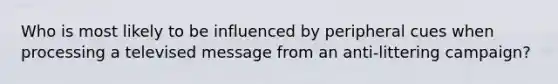 Who is most likely to be influenced by peripheral cues when processing a televised message from an anti-littering campaign?