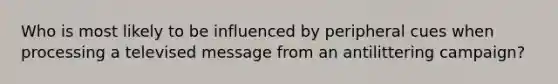 Who is most likely to be influenced by peripheral cues when processing a televised message from an antilittering campaign?