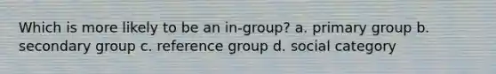 Which is more likely to be an in-group? a. primary group b. secondary group c. reference group d. social category