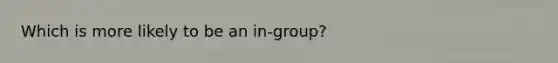 Which is more likely to be an in-group?