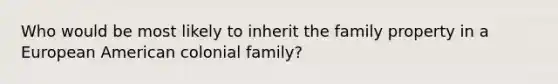 Who would be most likely to inherit the family property in a European American colonial family?