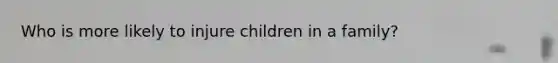 Who is more likely to injure children in a family?