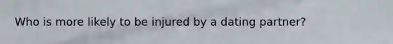Who is more likely to be injured by a dating partner?