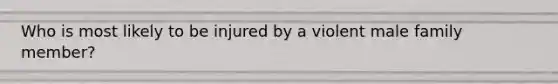 Who is most likely to be injured by a violent male family member?