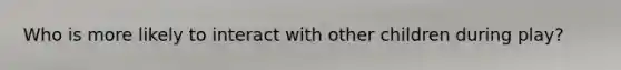 Who is more likely to interact with other children during play?