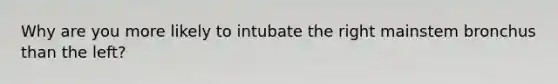 Why are you more likely to intubate the right mainstem bronchus than the left?