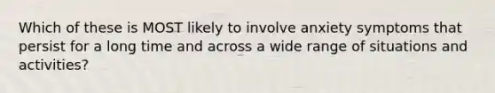 Which of these is MOST likely to involve anxiety symptoms that persist for a long time and across a wide range of situations and activities?