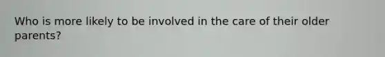 Who is more likely to be involved in the care of their older parents?