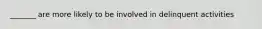 _______ are more likely to be involved in delinquent activities