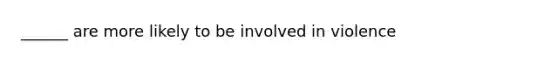 ______ are more likely to be involved in violence