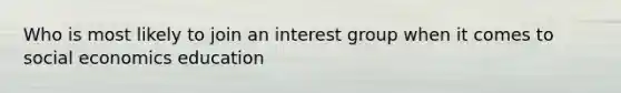 Who is most likely to join an interest group when it comes to social economics education