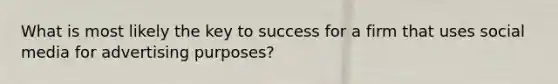 What is most likely the key to success for a firm that uses social media for advertising purposes?