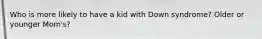 Who is more likely to have a kid with Down syndrome? Older or younger Mom's?