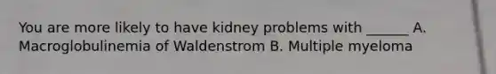 You are more likely to have kidney problems with ______ A. Macroglobulinemia of Waldenstrom B. Multiple myeloma